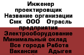 Инженер-проектировщик › Название организации ­ Смк, ООО › Отрасль предприятия ­ Электрооборудование › Минимальный оклад ­ 1 - Все города Работа » Вакансии   . Адыгея респ.,Адыгейск г.